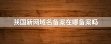 新网域名备案 我国新网域名备案在哪备案吗