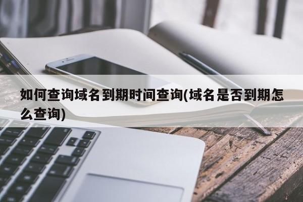 域名到期查询,域名怎么查询到期时间 域名到期查询,域名怎么查询到期时间