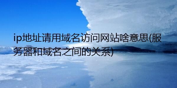 请使用域名访问网站 请使用域名访问网站是什么意思 请使用域名访问网站 请使用域名访问网站是什么意思