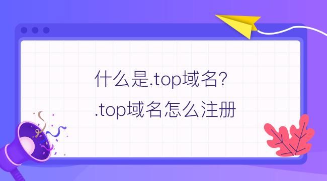 .top域名注册,top域名是什么意思 .top域名注册,top域名是什么意思